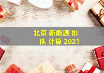 北京 新能源 排队 计算 2021